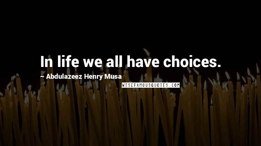 Abdulazeez Henry Musa Quotes: In life we all have choices.
