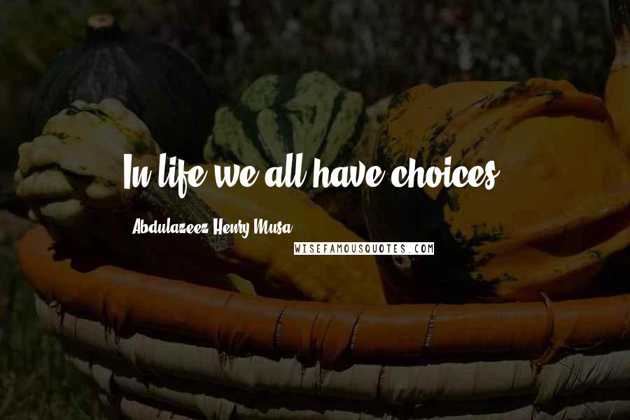 Abdulazeez Henry Musa Quotes: In life we all have choices.