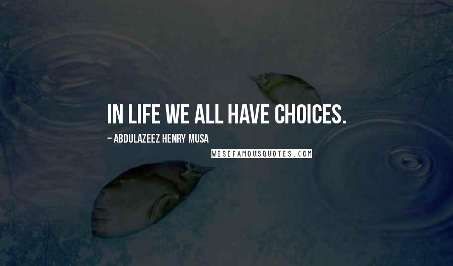 Abdulazeez Henry Musa Quotes: In life we all have choices.