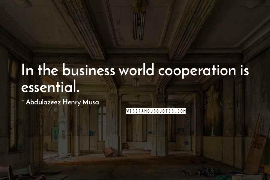 Abdulazeez Henry Musa Quotes: In the business world cooperation is essential.