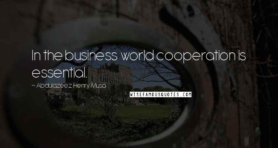 Abdulazeez Henry Musa Quotes: In the business world cooperation is essential.