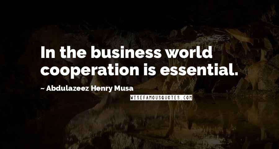 Abdulazeez Henry Musa Quotes: In the business world cooperation is essential.