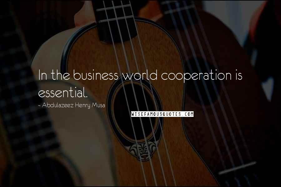 Abdulazeez Henry Musa Quotes: In the business world cooperation is essential.
