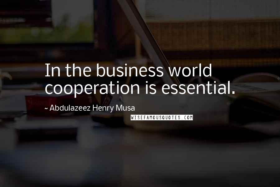 Abdulazeez Henry Musa Quotes: In the business world cooperation is essential.