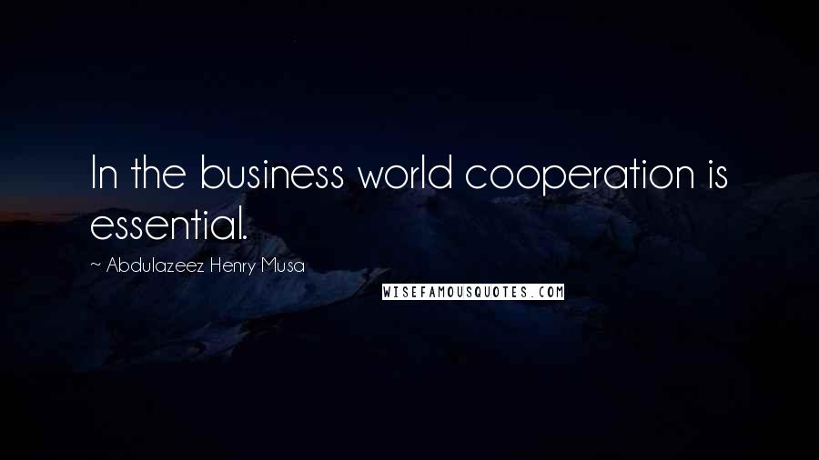 Abdulazeez Henry Musa Quotes: In the business world cooperation is essential.