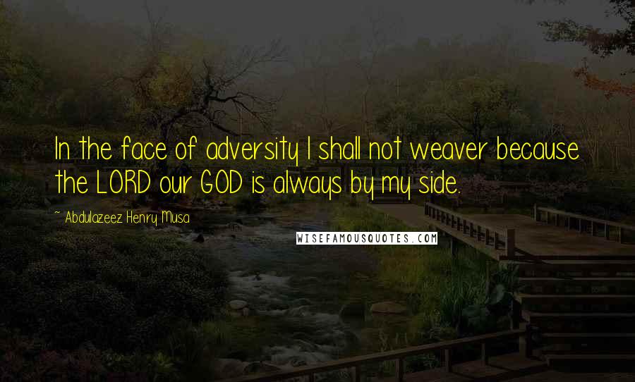 Abdulazeez Henry Musa Quotes: In the face of adversity I shall not weaver because the LORD our GOD is always by my side.