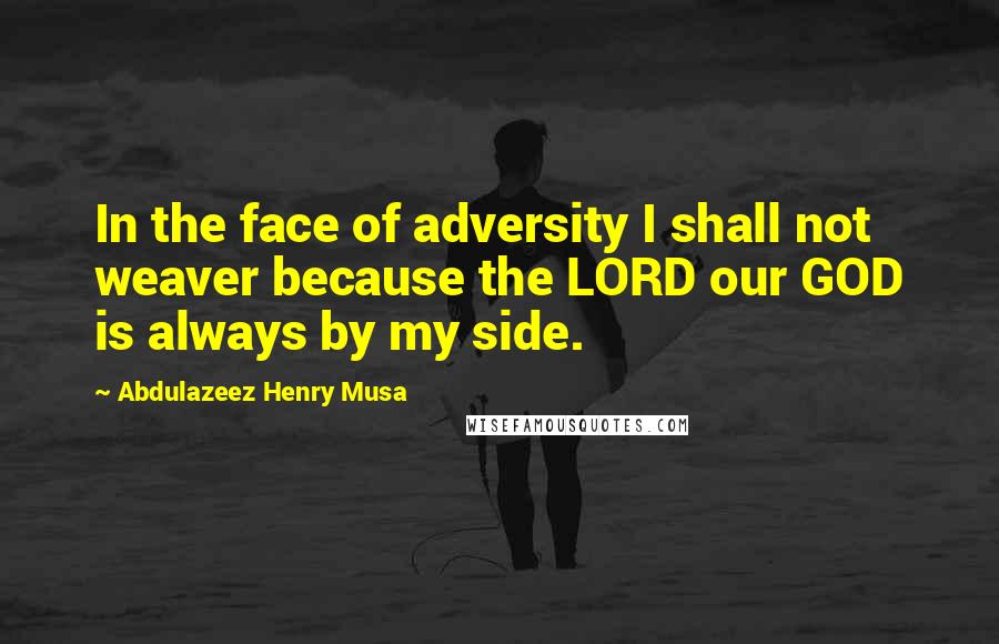 Abdulazeez Henry Musa Quotes: In the face of adversity I shall not weaver because the LORD our GOD is always by my side.