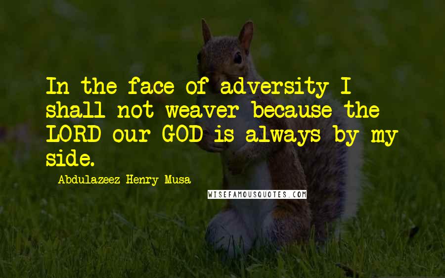 Abdulazeez Henry Musa Quotes: In the face of adversity I shall not weaver because the LORD our GOD is always by my side.