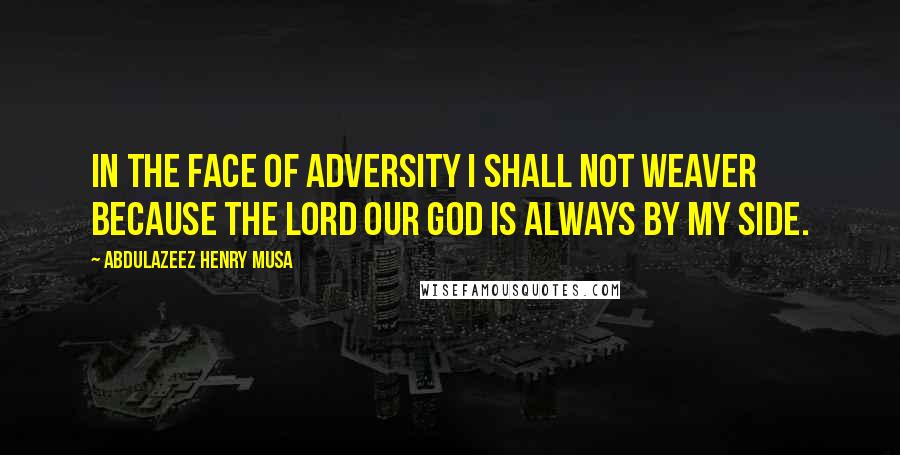 Abdulazeez Henry Musa Quotes: In the face of adversity I shall not weaver because the LORD our GOD is always by my side.