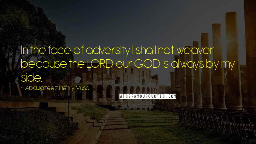 Abdulazeez Henry Musa Quotes: In the face of adversity I shall not weaver because the LORD our GOD is always by my side.
