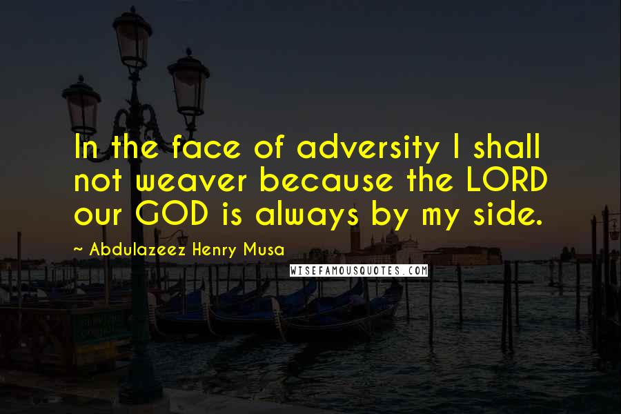 Abdulazeez Henry Musa Quotes: In the face of adversity I shall not weaver because the LORD our GOD is always by my side.