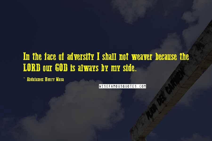 Abdulazeez Henry Musa Quotes: In the face of adversity I shall not weaver because the LORD our GOD is always by my side.