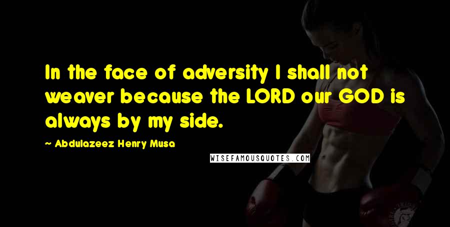 Abdulazeez Henry Musa Quotes: In the face of adversity I shall not weaver because the LORD our GOD is always by my side.