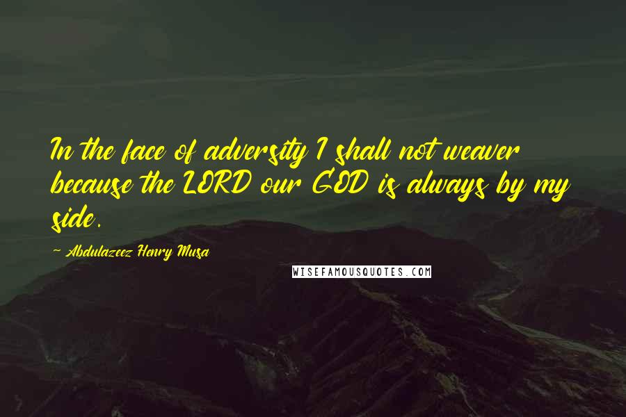 Abdulazeez Henry Musa Quotes: In the face of adversity I shall not weaver because the LORD our GOD is always by my side.