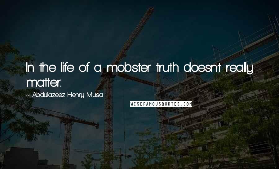 Abdulazeez Henry Musa Quotes: In the life of a mobster truth doesn't really matter.