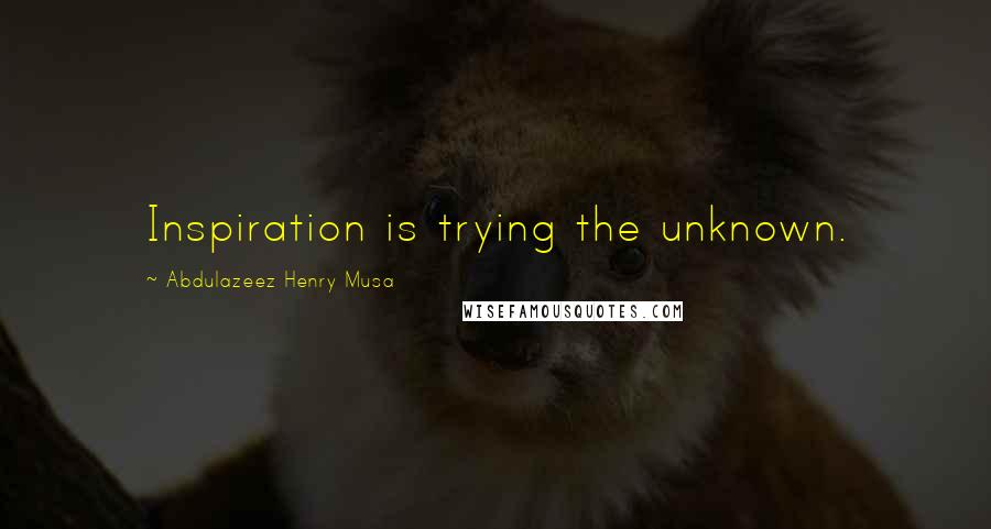 Abdulazeez Henry Musa Quotes: Inspiration is trying the unknown.