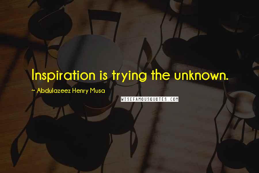 Abdulazeez Henry Musa Quotes: Inspiration is trying the unknown.