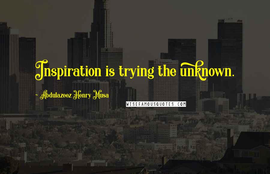 Abdulazeez Henry Musa Quotes: Inspiration is trying the unknown.