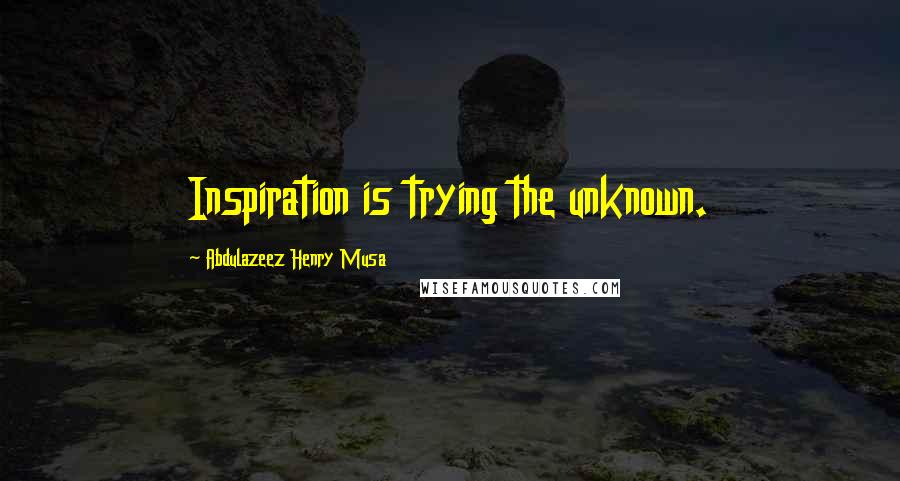 Abdulazeez Henry Musa Quotes: Inspiration is trying the unknown.
