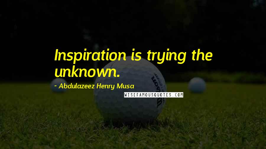 Abdulazeez Henry Musa Quotes: Inspiration is trying the unknown.