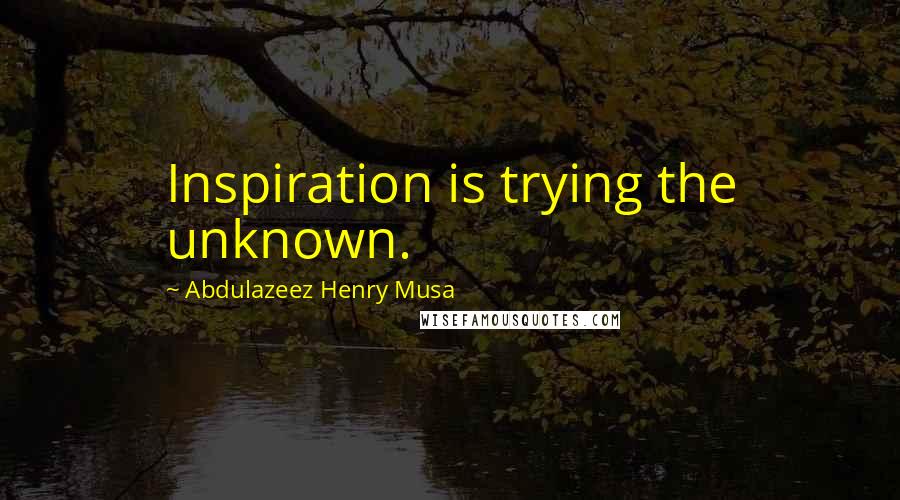 Abdulazeez Henry Musa Quotes: Inspiration is trying the unknown.