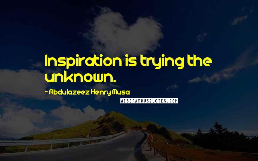Abdulazeez Henry Musa Quotes: Inspiration is trying the unknown.