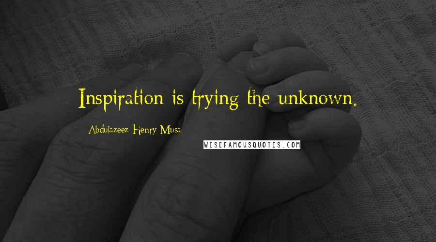 Abdulazeez Henry Musa Quotes: Inspiration is trying the unknown.