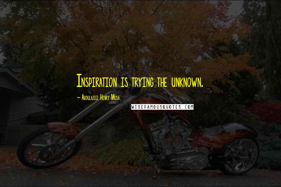 Abdulazeez Henry Musa Quotes: Inspiration is trying the unknown.