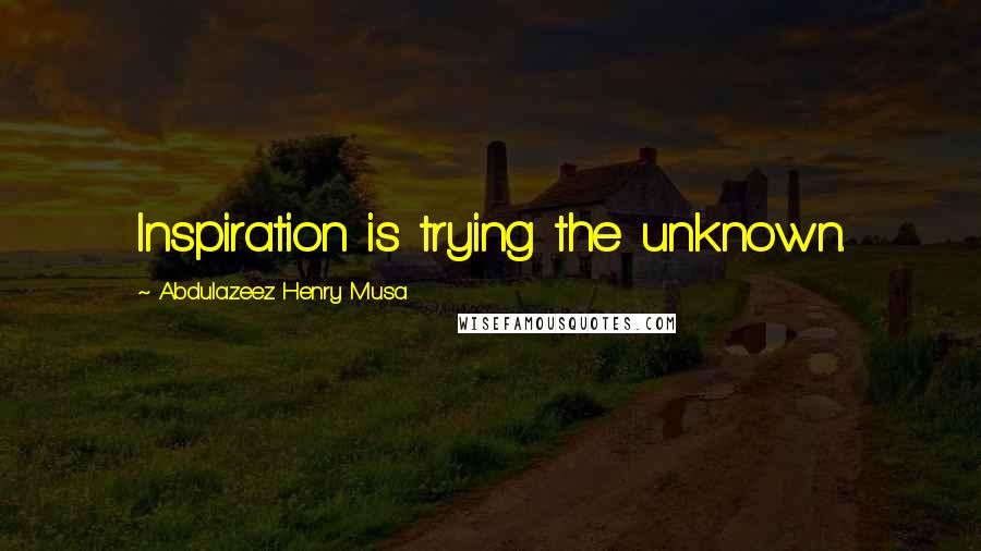 Abdulazeez Henry Musa Quotes: Inspiration is trying the unknown.