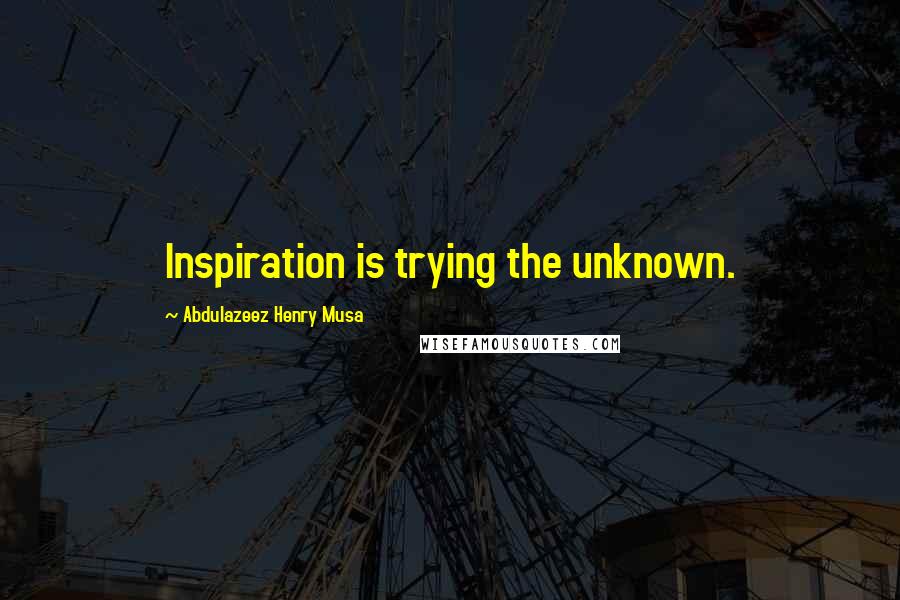 Abdulazeez Henry Musa Quotes: Inspiration is trying the unknown.