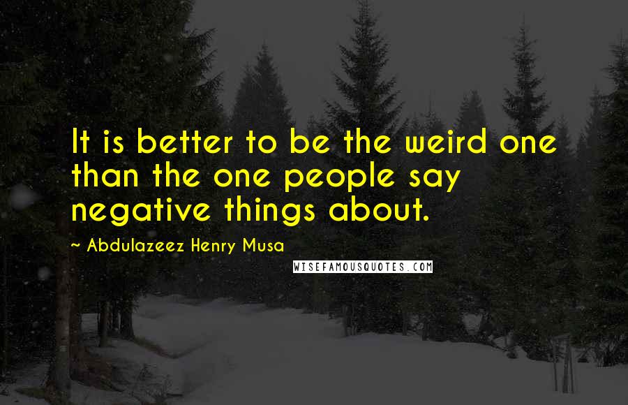 Abdulazeez Henry Musa Quotes: It is better to be the weird one than the one people say negative things about.