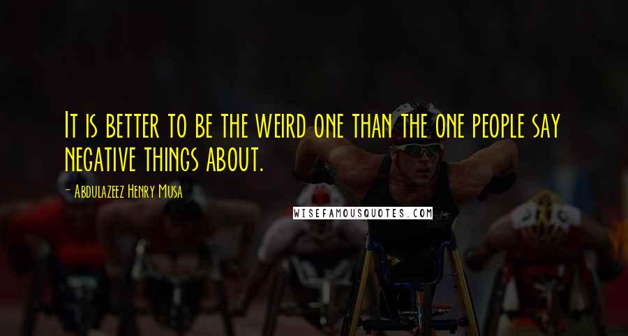 Abdulazeez Henry Musa Quotes: It is better to be the weird one than the one people say negative things about.