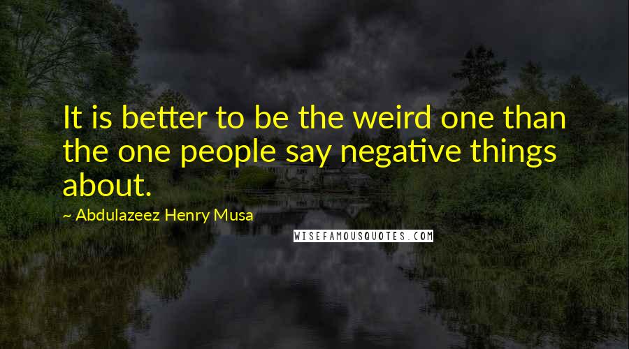 Abdulazeez Henry Musa Quotes: It is better to be the weird one than the one people say negative things about.