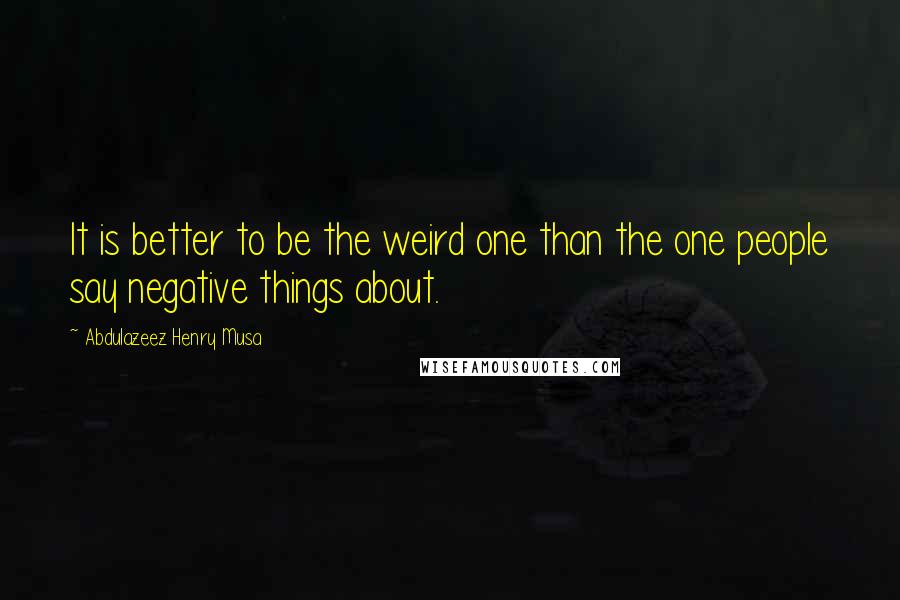 Abdulazeez Henry Musa Quotes: It is better to be the weird one than the one people say negative things about.