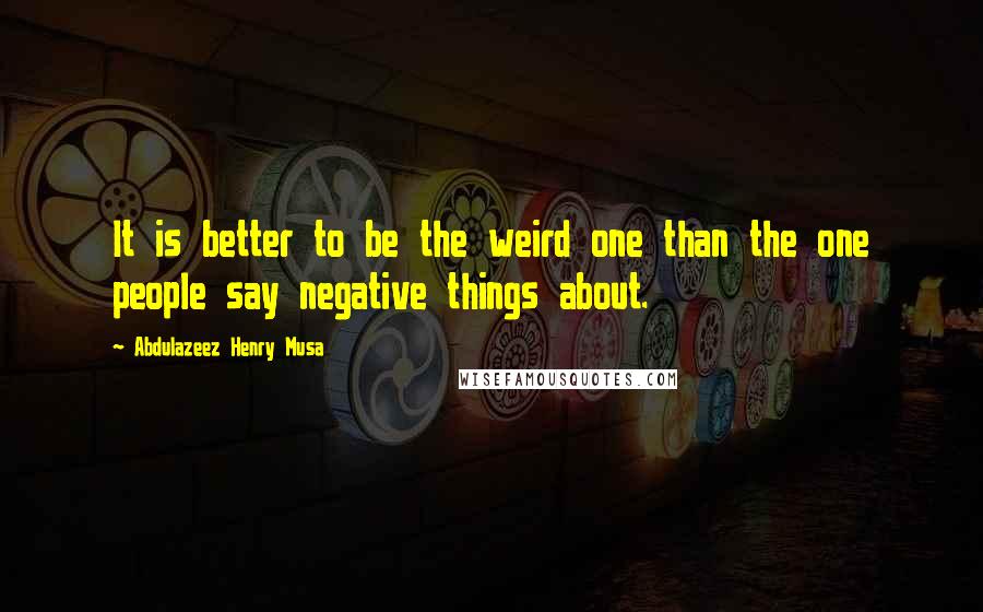 Abdulazeez Henry Musa Quotes: It is better to be the weird one than the one people say negative things about.