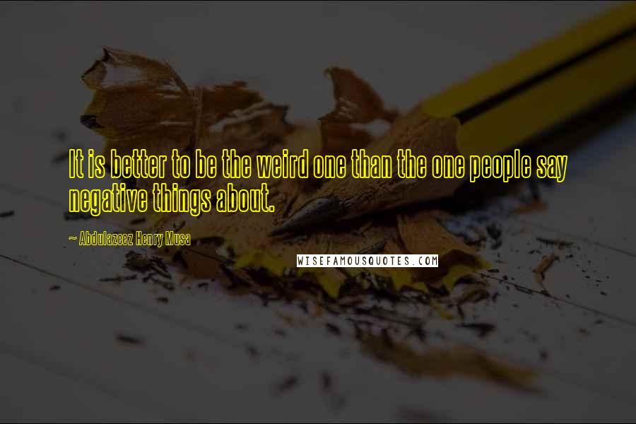 Abdulazeez Henry Musa Quotes: It is better to be the weird one than the one people say negative things about.