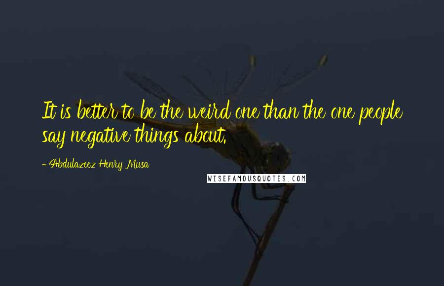 Abdulazeez Henry Musa Quotes: It is better to be the weird one than the one people say negative things about.