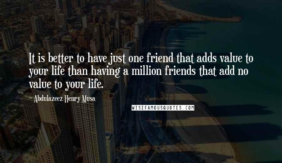 Abdulazeez Henry Musa Quotes: It is better to have just one friend that adds value to your life than having a million friends that add no value to your life.