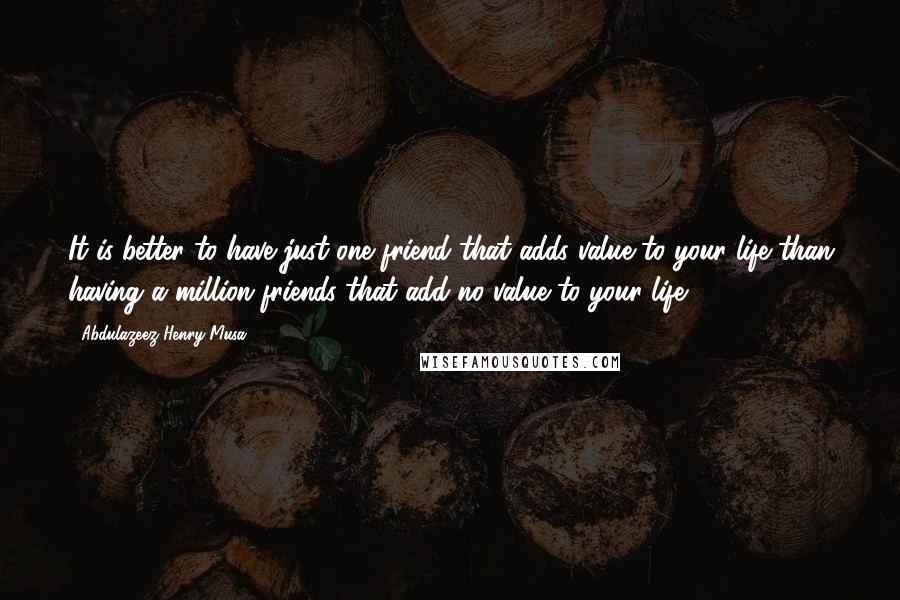 Abdulazeez Henry Musa Quotes: It is better to have just one friend that adds value to your life than having a million friends that add no value to your life.