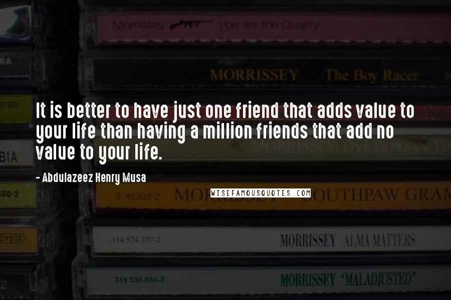 Abdulazeez Henry Musa Quotes: It is better to have just one friend that adds value to your life than having a million friends that add no value to your life.
