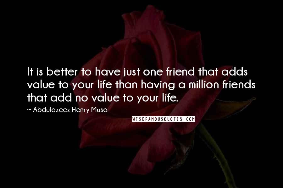 Abdulazeez Henry Musa Quotes: It is better to have just one friend that adds value to your life than having a million friends that add no value to your life.