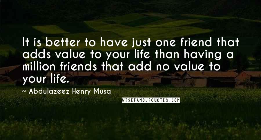 Abdulazeez Henry Musa Quotes: It is better to have just one friend that adds value to your life than having a million friends that add no value to your life.