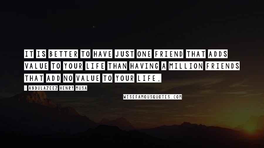 Abdulazeez Henry Musa Quotes: It is better to have just one friend that adds value to your life than having a million friends that add no value to your life.