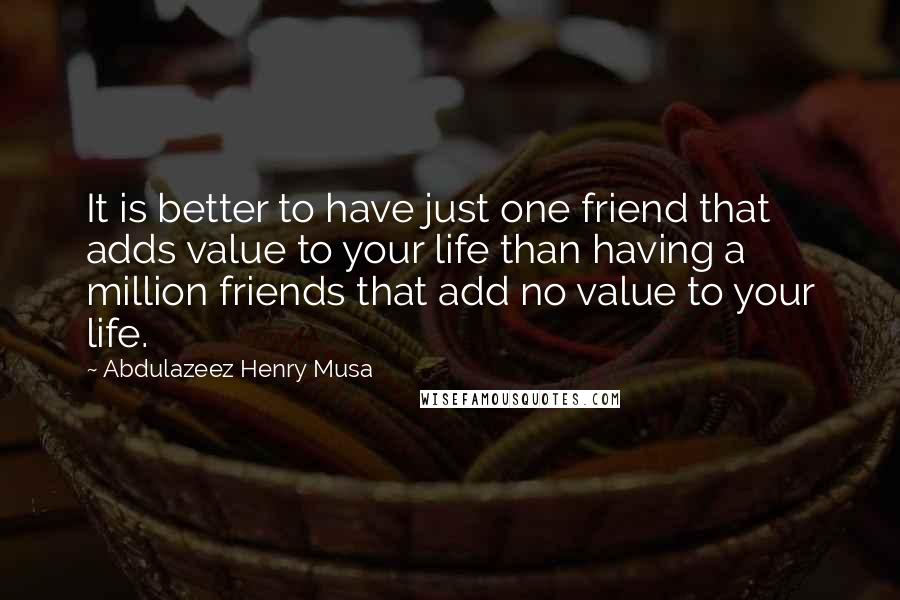 Abdulazeez Henry Musa Quotes: It is better to have just one friend that adds value to your life than having a million friends that add no value to your life.