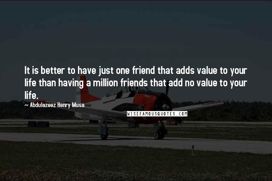 Abdulazeez Henry Musa Quotes: It is better to have just one friend that adds value to your life than having a million friends that add no value to your life.