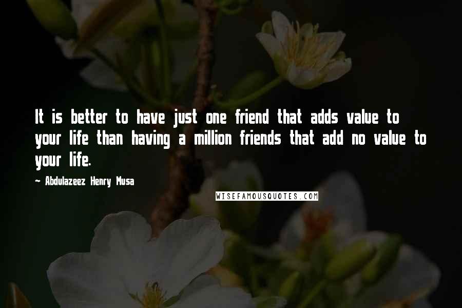 Abdulazeez Henry Musa Quotes: It is better to have just one friend that adds value to your life than having a million friends that add no value to your life.