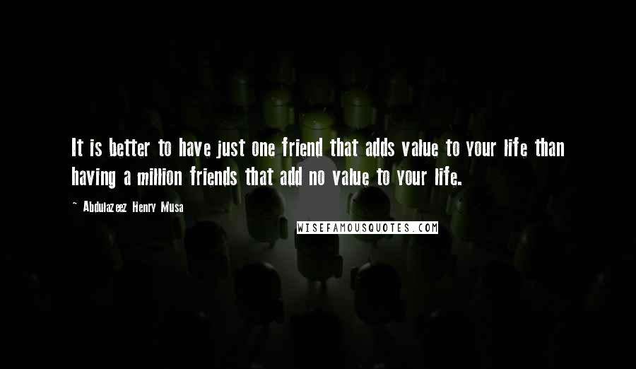 Abdulazeez Henry Musa Quotes: It is better to have just one friend that adds value to your life than having a million friends that add no value to your life.