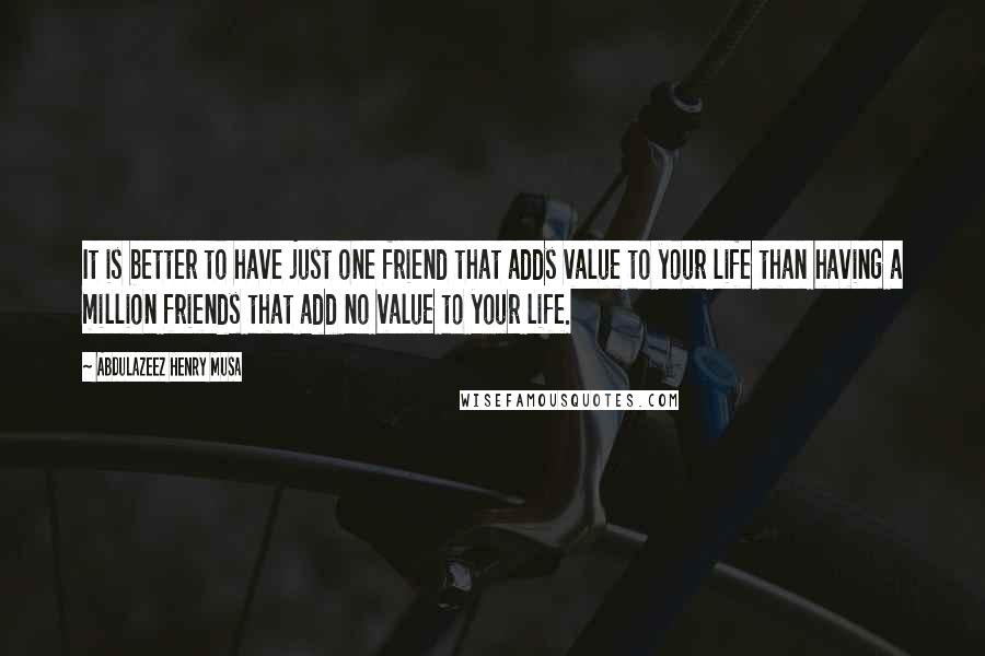 Abdulazeez Henry Musa Quotes: It is better to have just one friend that adds value to your life than having a million friends that add no value to your life.