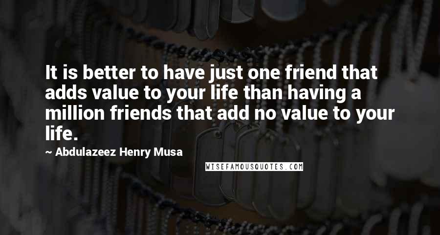 Abdulazeez Henry Musa Quotes: It is better to have just one friend that adds value to your life than having a million friends that add no value to your life.