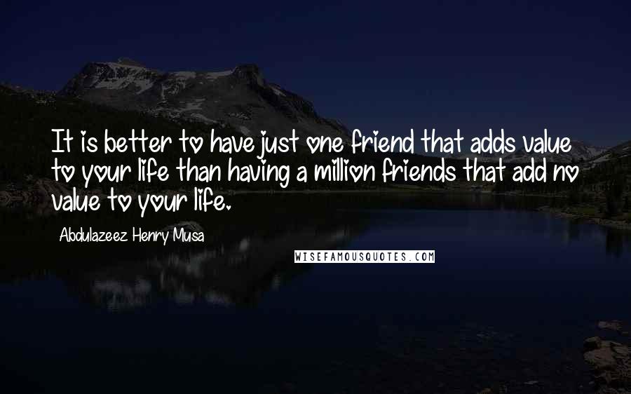 Abdulazeez Henry Musa Quotes: It is better to have just one friend that adds value to your life than having a million friends that add no value to your life.